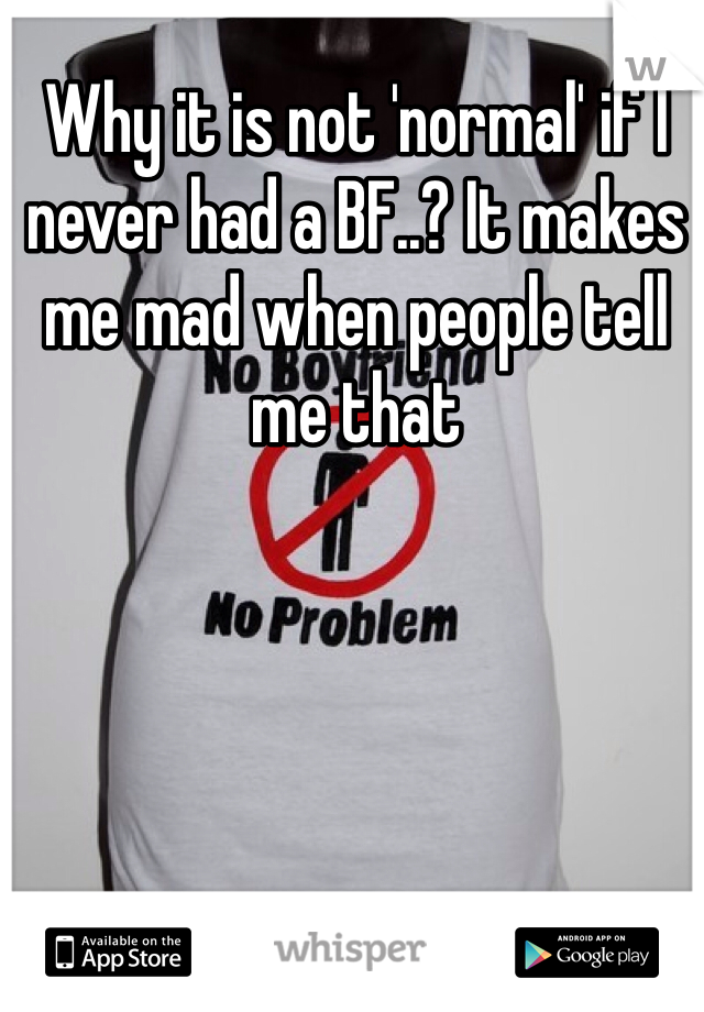 Why it is not 'normal' if I never had a BF..? It makes me mad when people tell me that