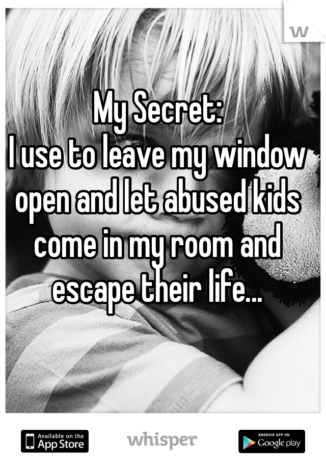 My Secret:
I use to leave my window open and let abused kids come in my room and escape their life...
