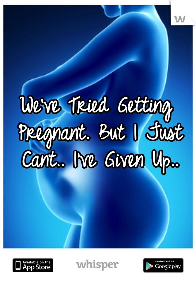 We've Tried Getting Pregnant. But I Just Cant.. I've Given Up..
