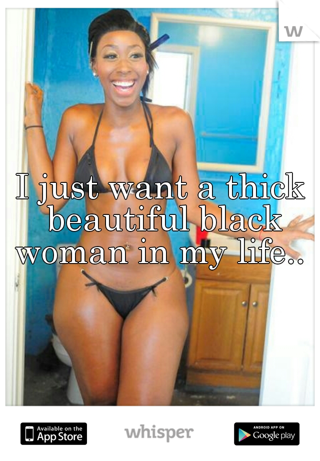 I just want a thick beautiful black woman in my life.. 