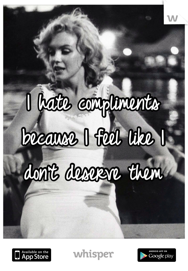 I hate compliments because I feel like I don't deserve them