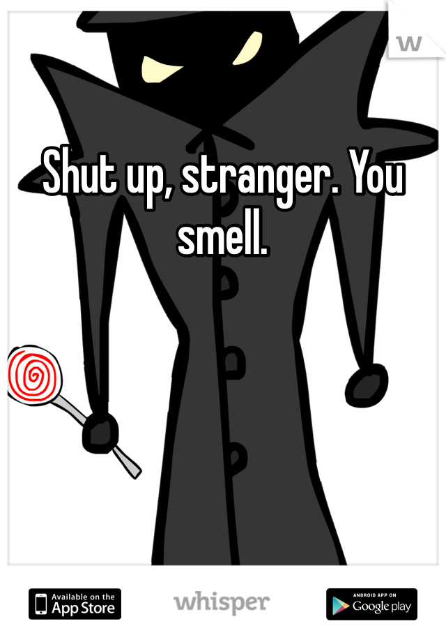 Shut up, stranger. You smell. 