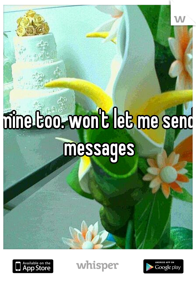 mine too. won't let me send messages