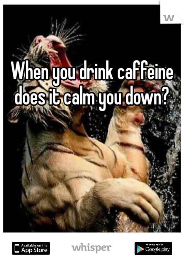 When you drink caffeine does it calm you down? 