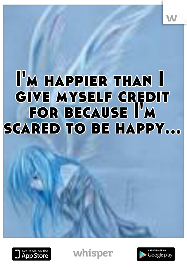 I'm happier than I give myself credit for because I'm scared to be happy...