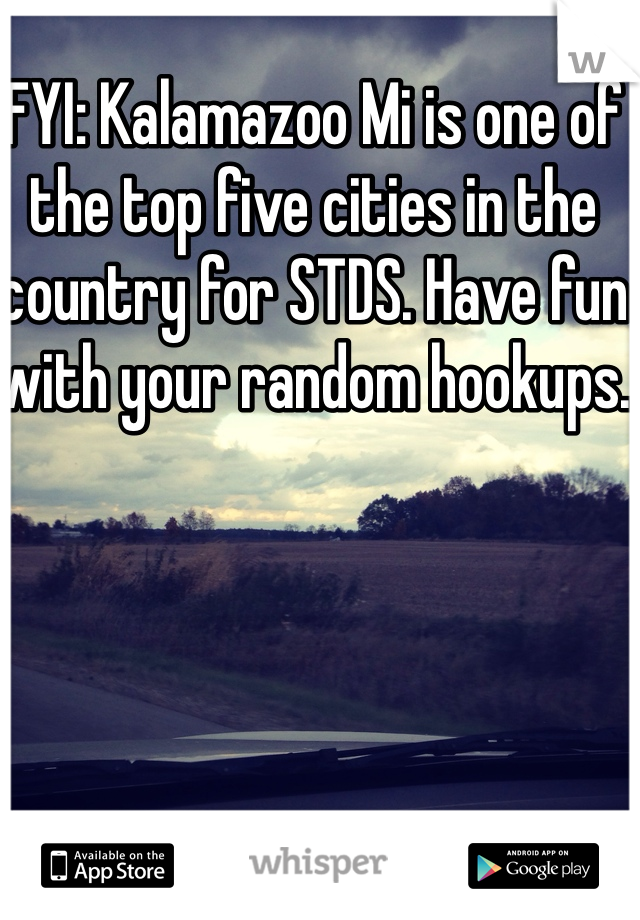 FYI: Kalamazoo Mi is one of the top five cities in the country for STDS. Have fun with your random hookups. 