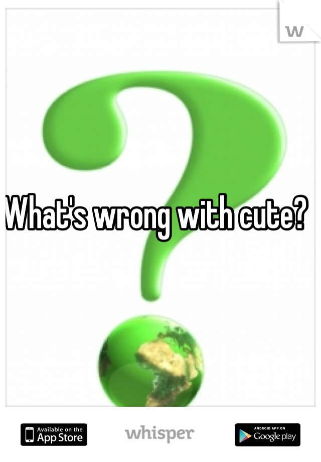 What's wrong with cute? 