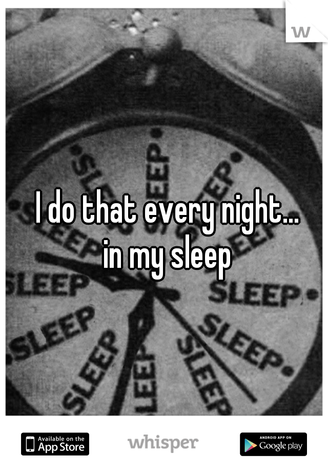 I do that every night... 




in my sleep 