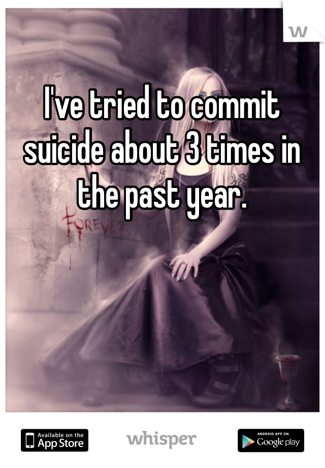 I've tried to commit suicide about 3 times in the past year.
