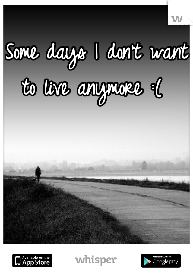 Some days I don't want to live anymore :( 