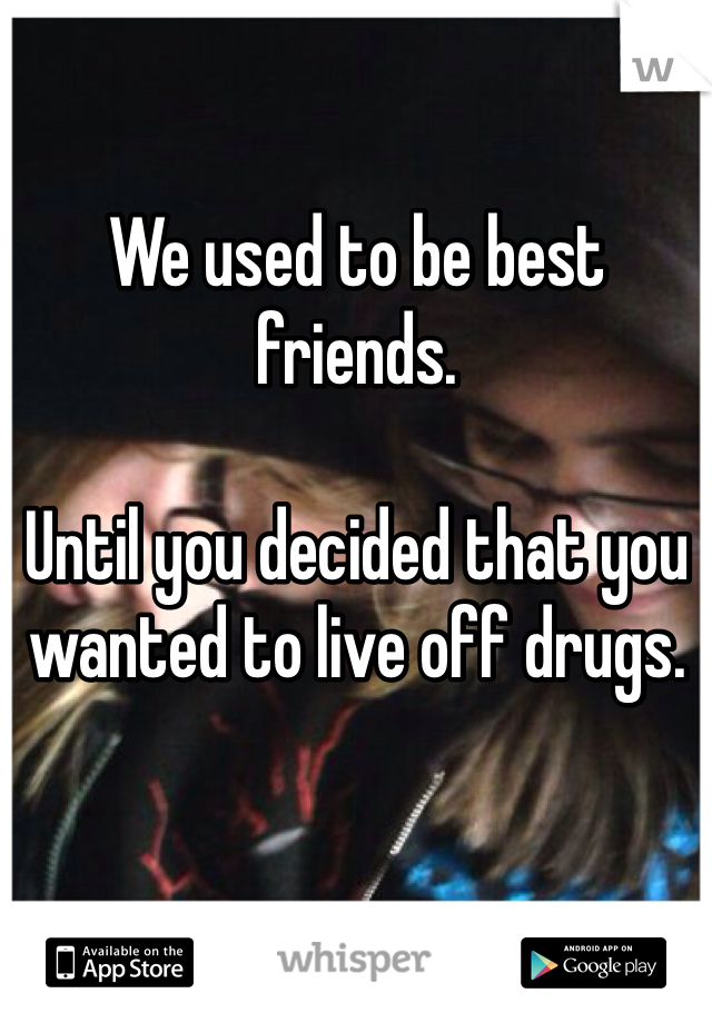 We used to be best friends.

Until you decided that you wanted to live off drugs.