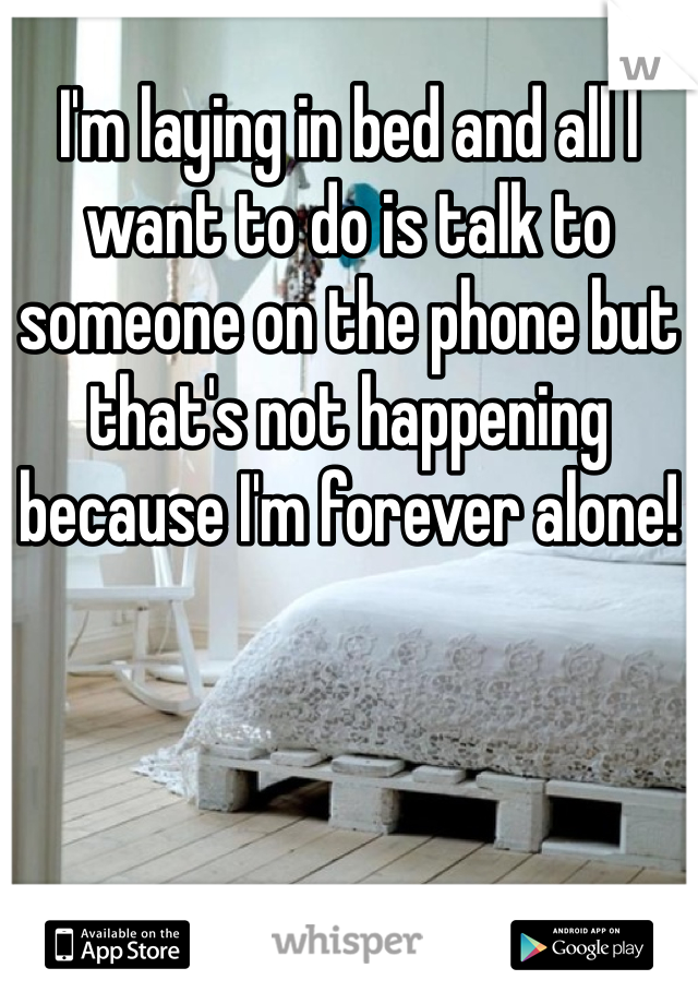 I'm laying in bed and all I want to do is talk to someone on the phone but that's not happening because I'm forever alone!