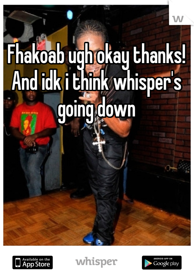 Fhakoab ugh okay thanks! And idk i think whisper's going down
