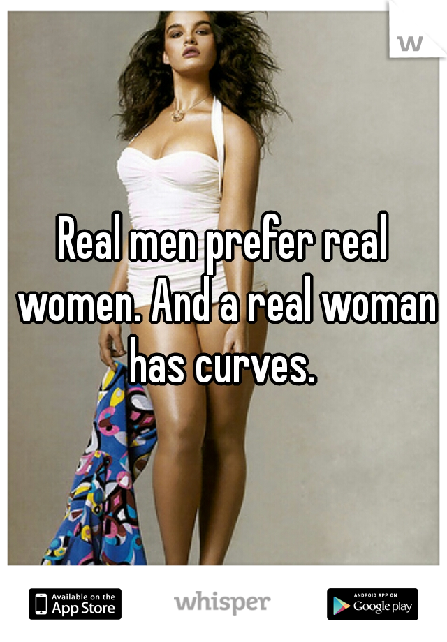 Real men prefer real women. And a real woman has curves. 