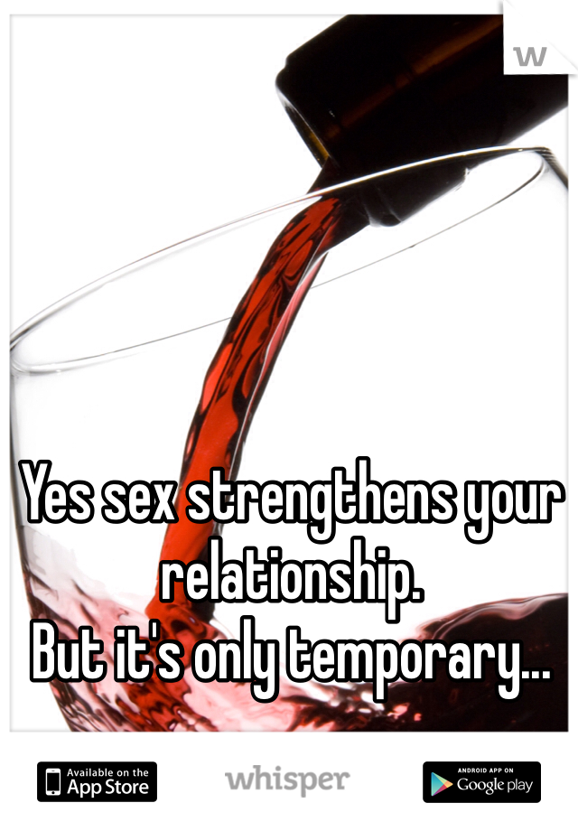 Yes sex strengthens your relationship. 
But it's only temporary... 