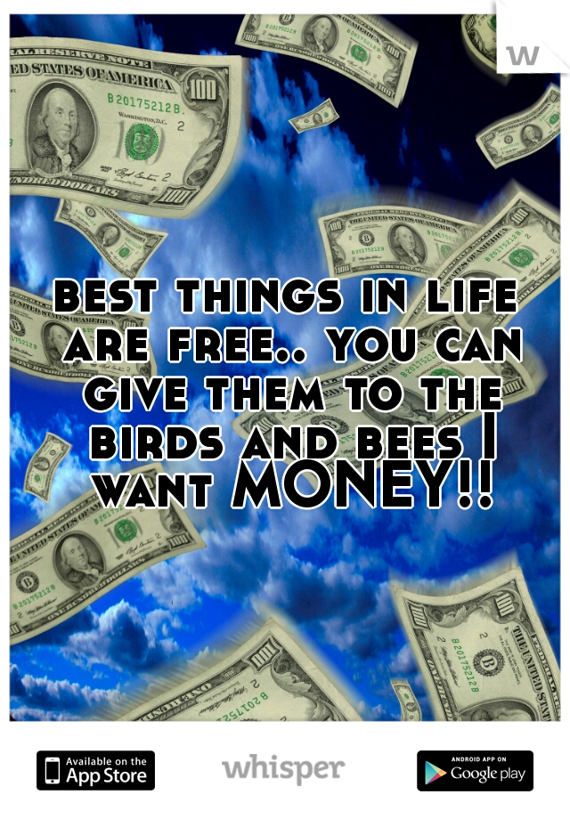 best things in life are free.. you can give them to the birds and bees I want MONEY!!