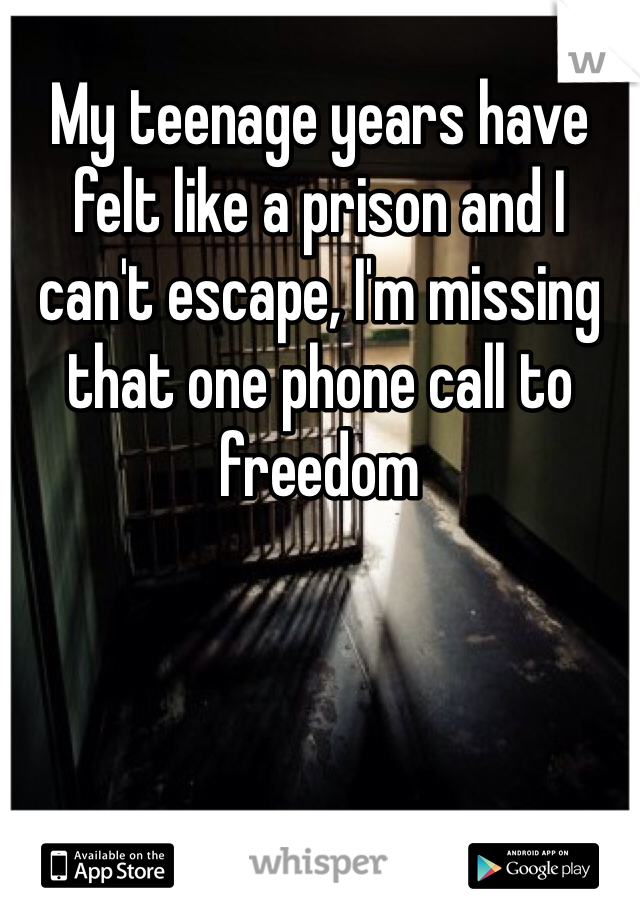 My teenage years have felt like a prison and I can't escape, I'm missing that one phone call to freedom 