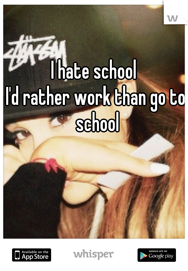 I hate school 
I'd rather work than go to school