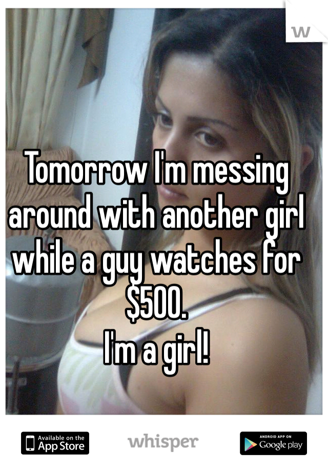 Tomorrow I'm messing around with another girl while a guy watches for $500.
I'm a girl!