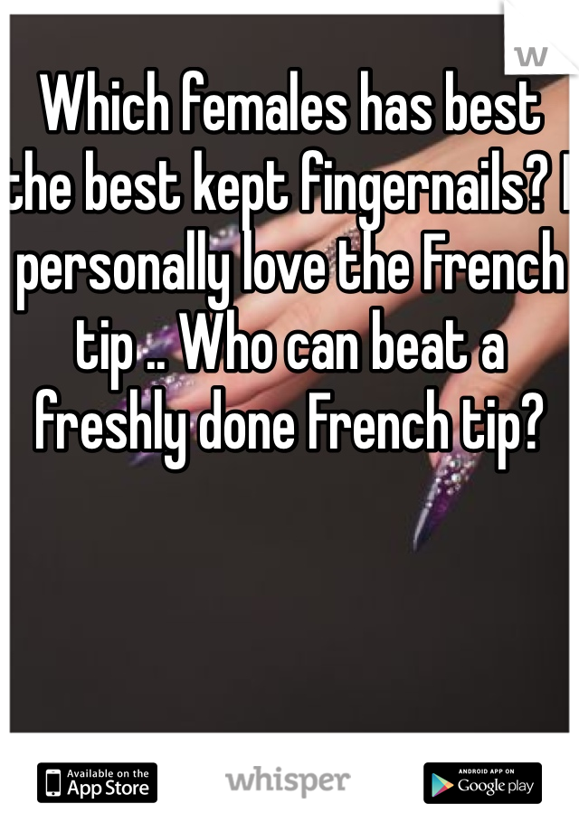 Which females has best the best kept fingernails? I personally love the French tip .. Who can beat a freshly done French tip?