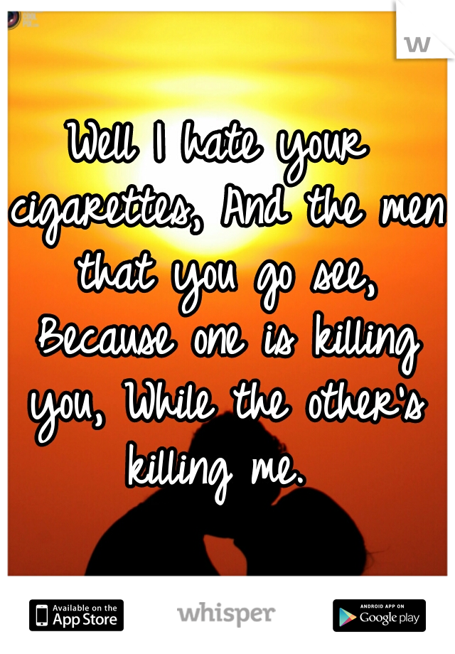 Well I hate your cigarettes, And the men that you go see, Because one is killing you, While the other's killing me. 
 