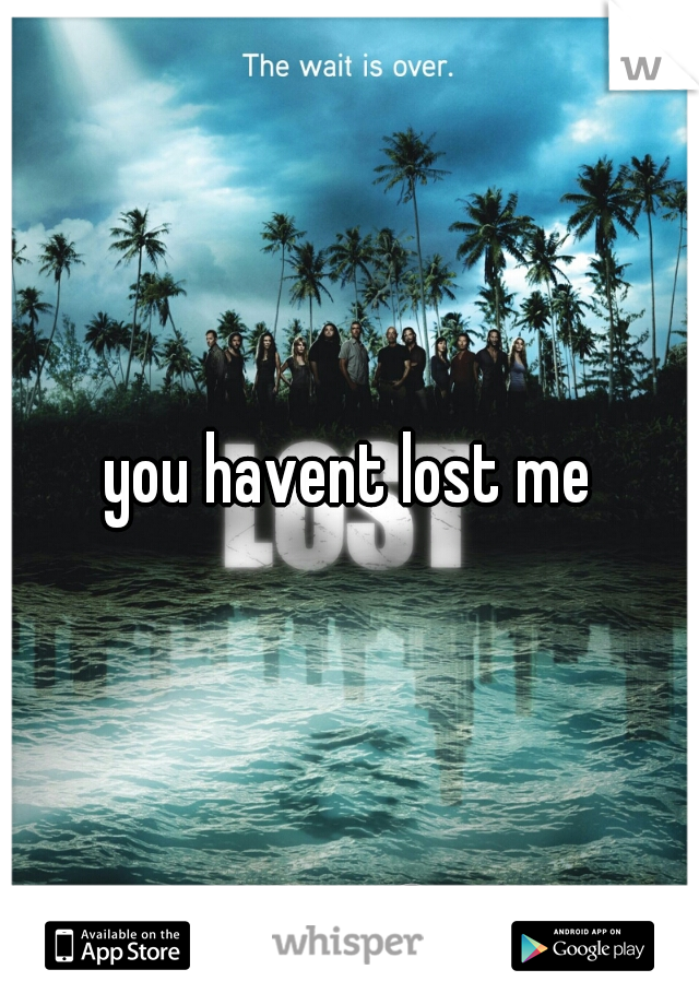 you havent lost me