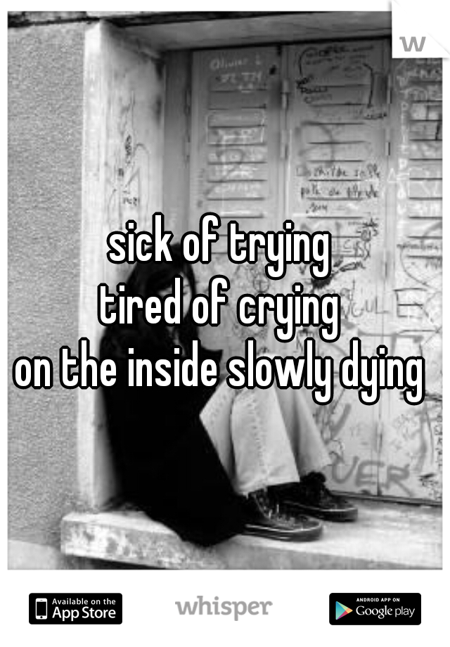 sick of trying 
tired of crying 
on the inside slowly dying 

