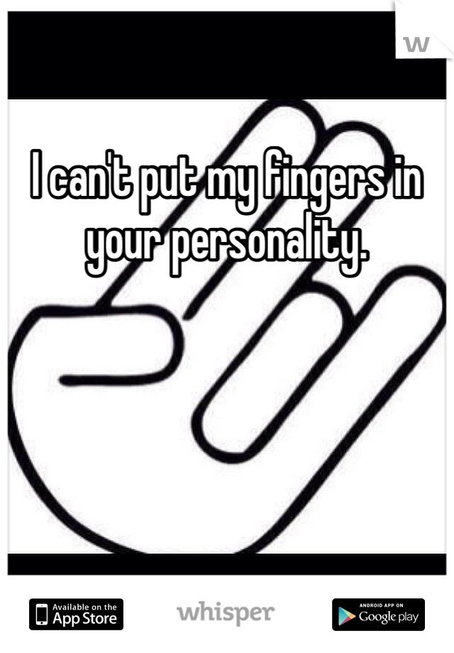 I can't put my fingers in your personality.
