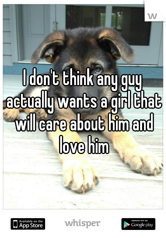 I don't think any guy actually wants a girl that will care about him and love him