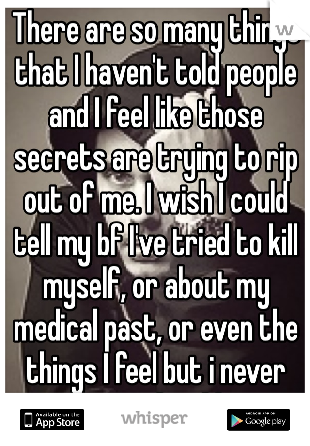 There are so many things that I haven't told people and I feel like those secrets are trying to rip out of me. I wish I could tell my bf I've tried to kill myself, or about my medical past, or even the things I feel but i never seems to be able to