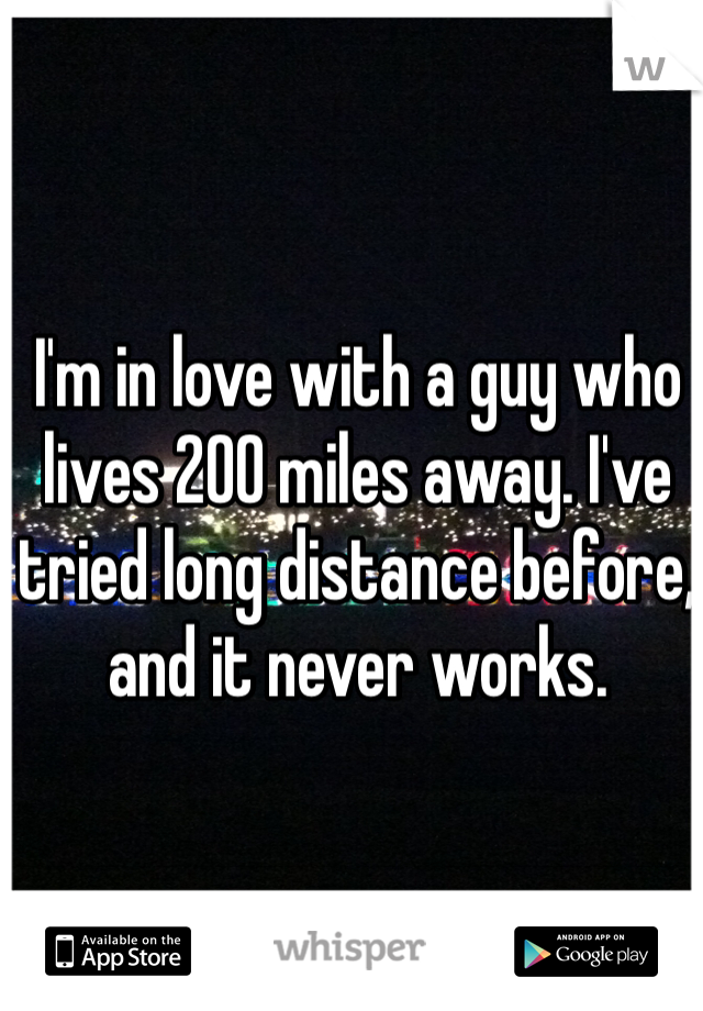 I'm in love with a guy who lives 200 miles away. I've tried long distance before, and it never works. 