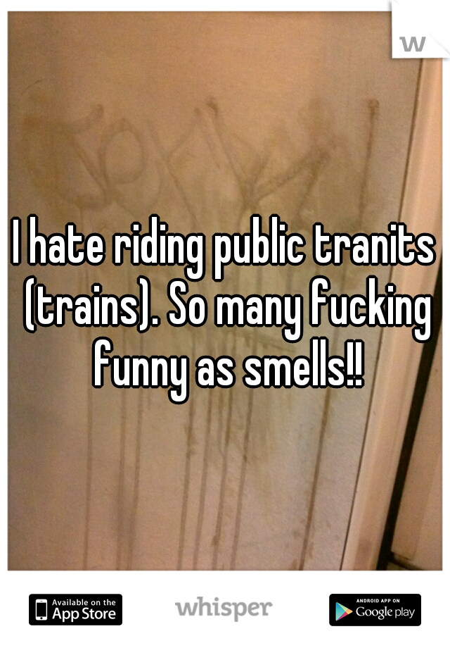 I hate riding public tranits (trains). So many fucking funny as smells!!