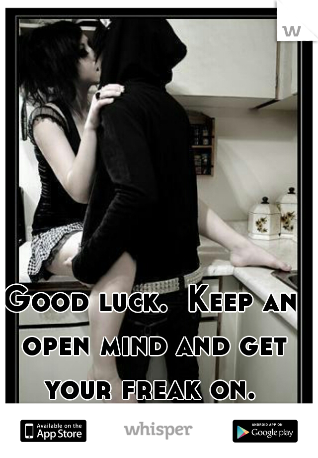 Good luck.  Keep an open mind and get your freak on. 