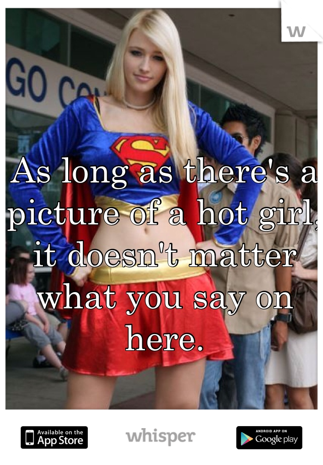 As long as there's a picture of a hot girl, it doesn't matter what you say on here. 