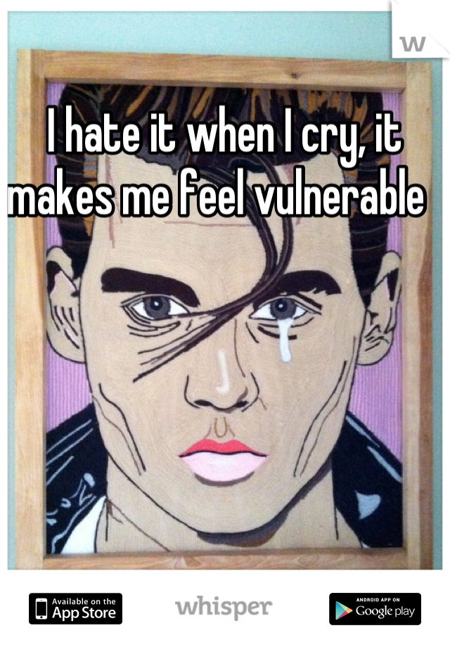 I hate it when I cry, it makes me feel vulnerable  