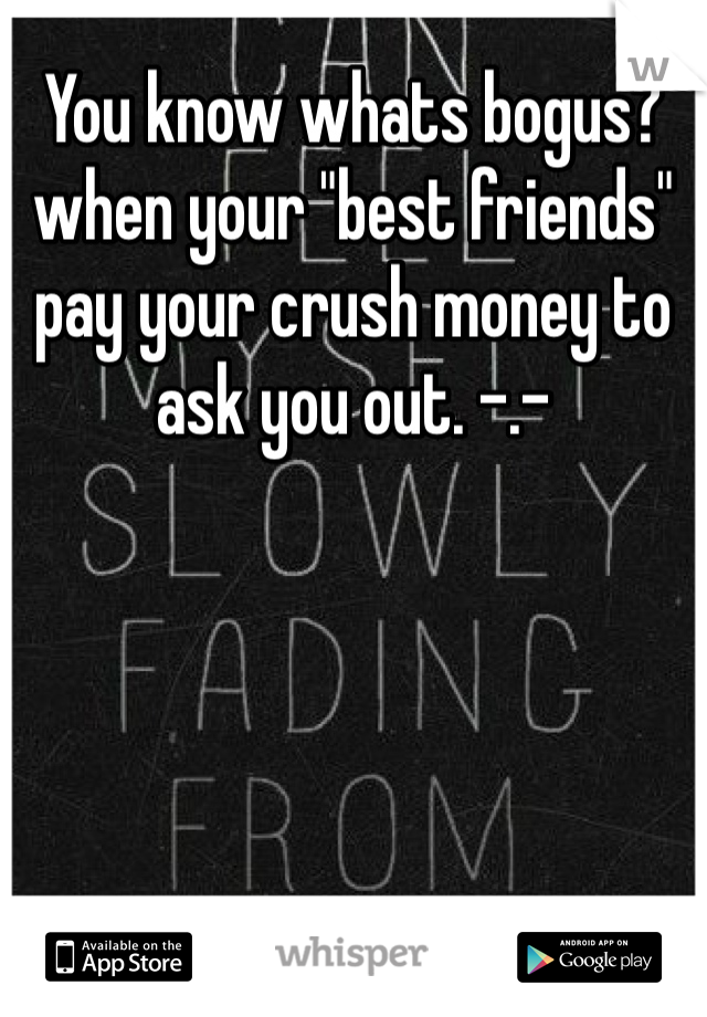 You know whats bogus? when your "best friends" pay your crush money to ask you out. -.- 
