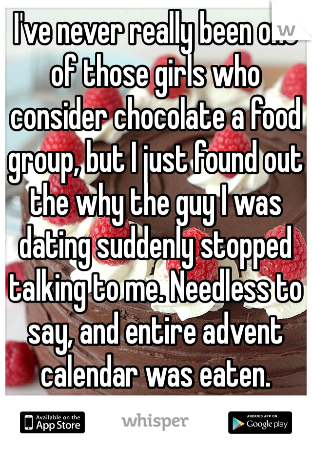 I've never really been one of those girls who consider chocolate a food group, but I just found out the why the guy I was dating suddenly stopped talking to me. Needless to say, and entire advent calendar was eaten.