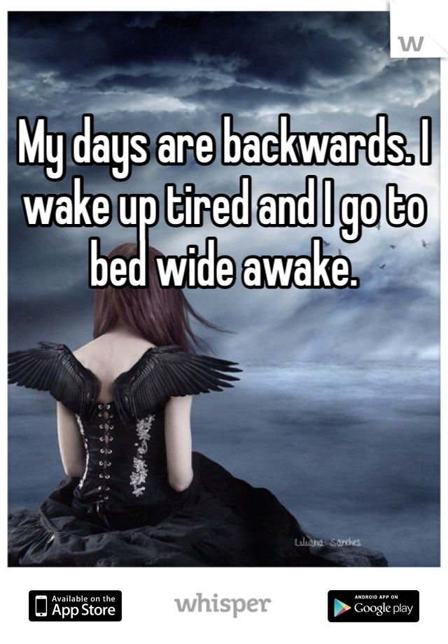 My days are backwards. I wake up tired and I go to bed wide awake. 