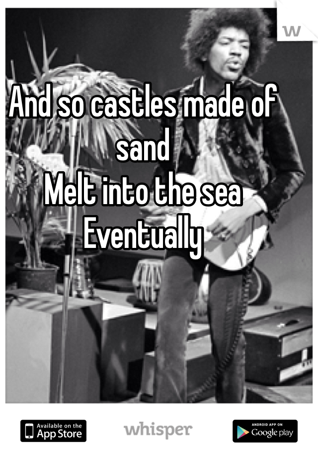 And so castles made of sand
Melt into the sea
Eventually