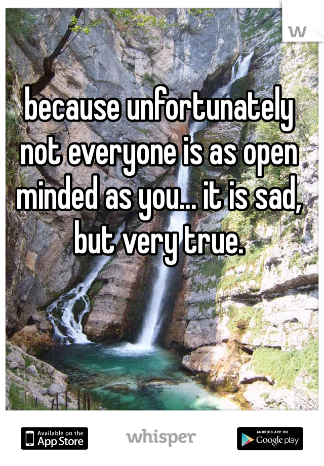 because unfortunately not everyone is as open minded as you... it is sad, but very true.
