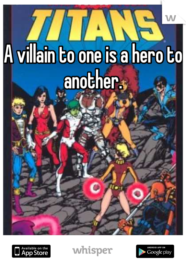 A villain to one is a hero to another.