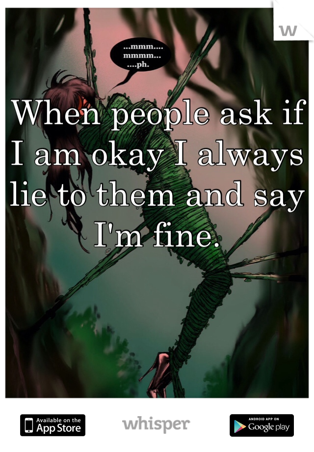 When people ask if I am okay I always lie to them and say I'm fine.