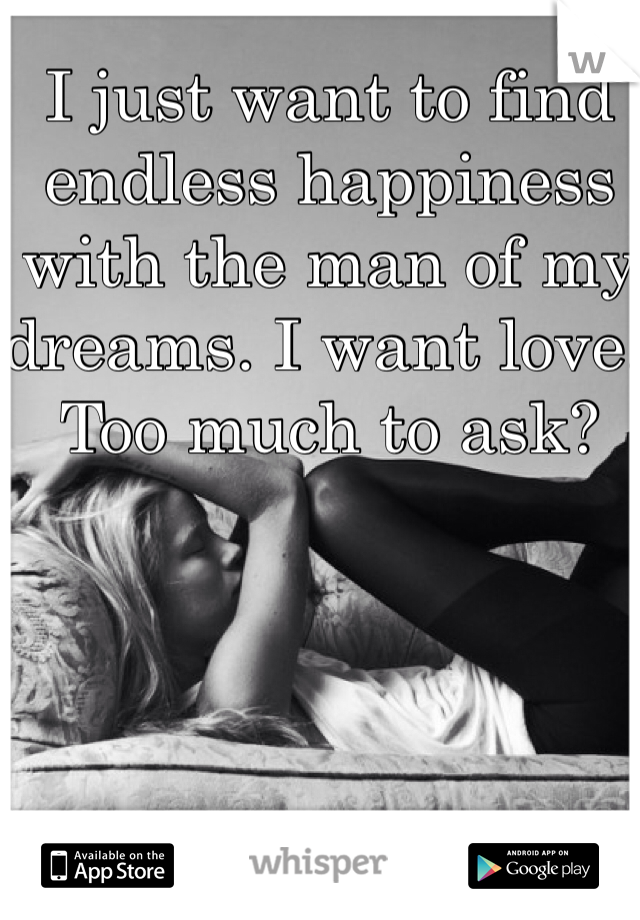 I just want to find endless happiness with the man of my dreams. I want love. Too much to ask?