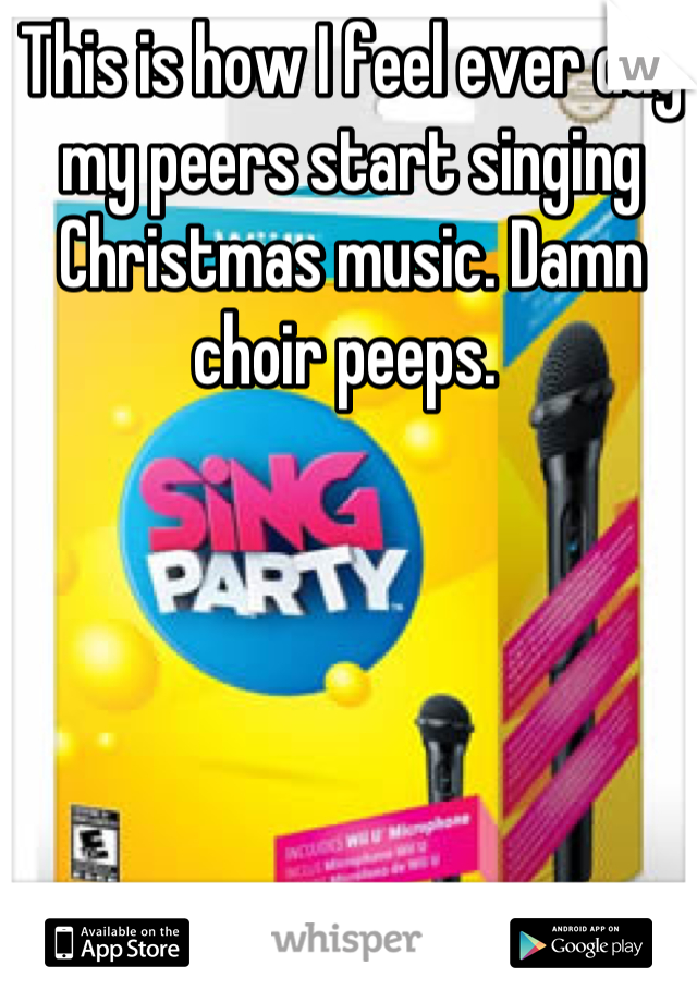 This is how I feel ever day my peers start singing Christmas music. Damn choir peeps. 