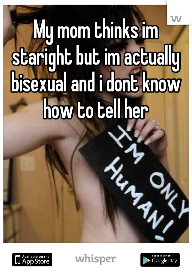 My mom thinks im staright but im actually bisexual and i dont know how to tell her