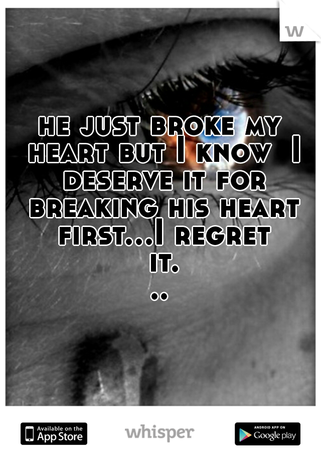 he just broke my heart but I know  I deserve it for breaking his heart first...I regret it...