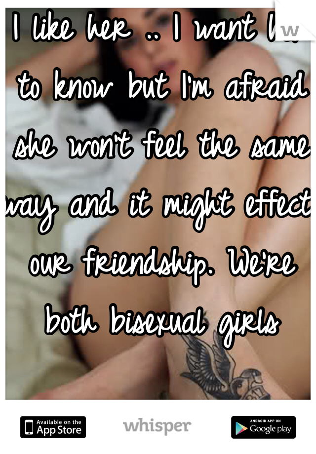 I like her .. I want her to know but I'm afraid she won't feel the same way and it might effect our friendship. We're both bisexual girls