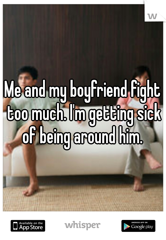 Me and my boyfriend fight too much. I'm getting sick of being around him. 