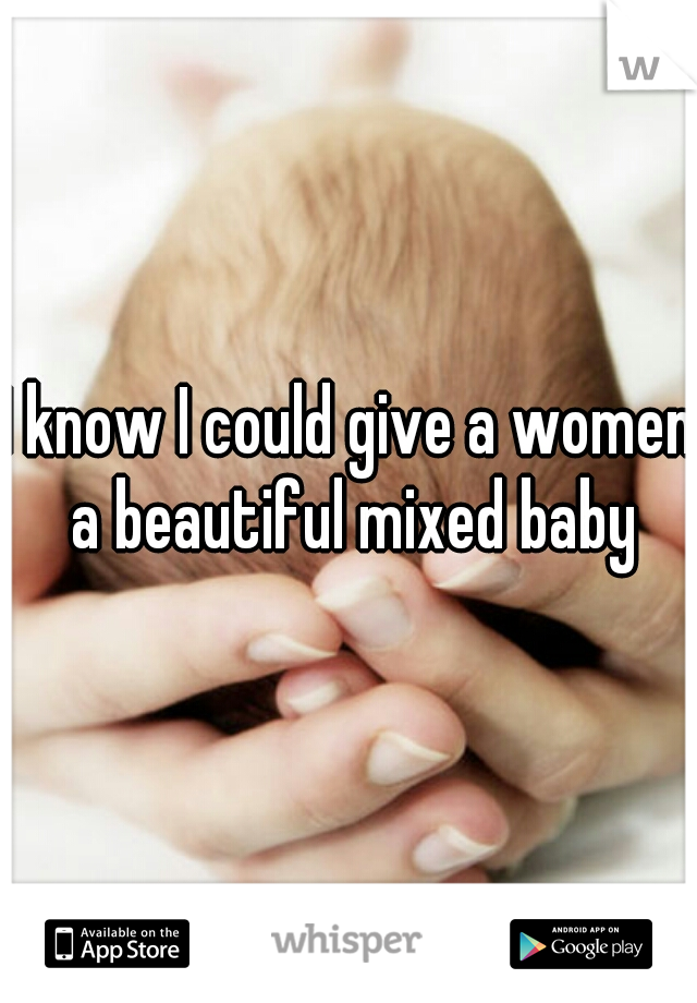 I know I could give a women a beautiful mixed baby