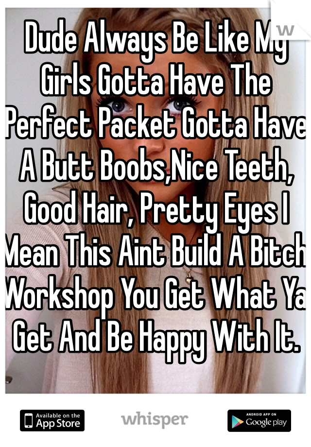 Dude Always Be Like My Girls Gotta Have The Perfect Packet Gotta Have A Butt Boobs,Nice Teeth, Good Hair, Pretty Eyes I Mean This Aint Build A Bitch Workshop You Get What Ya Get And Be Happy With It.
